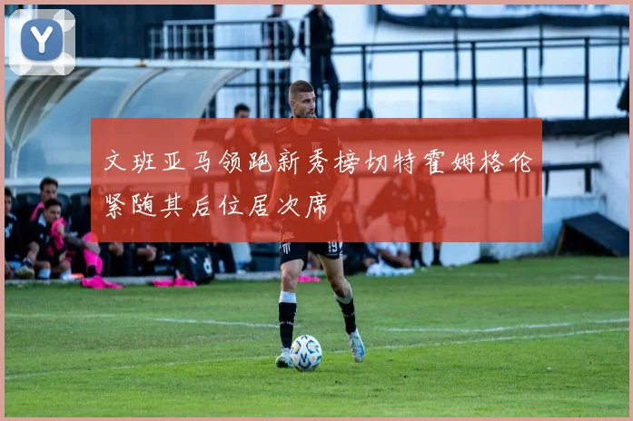 文班亚马领跑新秀榜切特霍姆格伦紧随其后位居次席