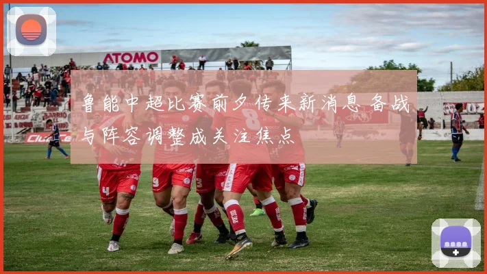 鲁能中超比赛前夕传来新消息 备战与阵容调整成关注焦点