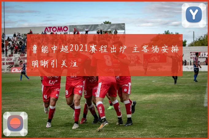 鲁能中超2021赛程出炉 主客场安排明晰引关注