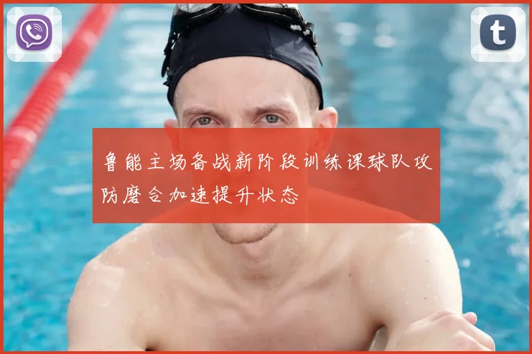 鲁能主场备战新阶段训练课球队攻防磨合加速提升状态