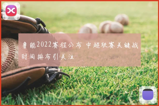 鲁能2022赛程公布 中超联赛关键战时间排布引关注