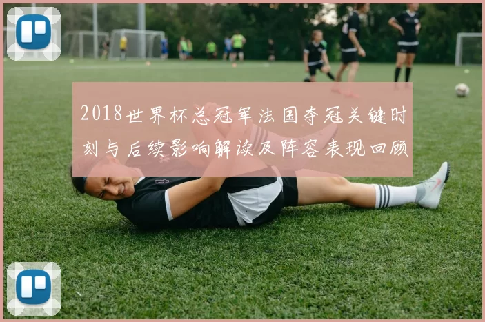 2018世界杯总冠军法国夺冠关键时刻与后续影响解读及阵容表现回顾