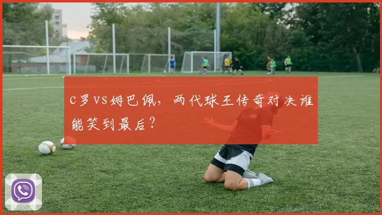 c罗vs姆巴佩，两代球王传奇对决谁能笑到最后？